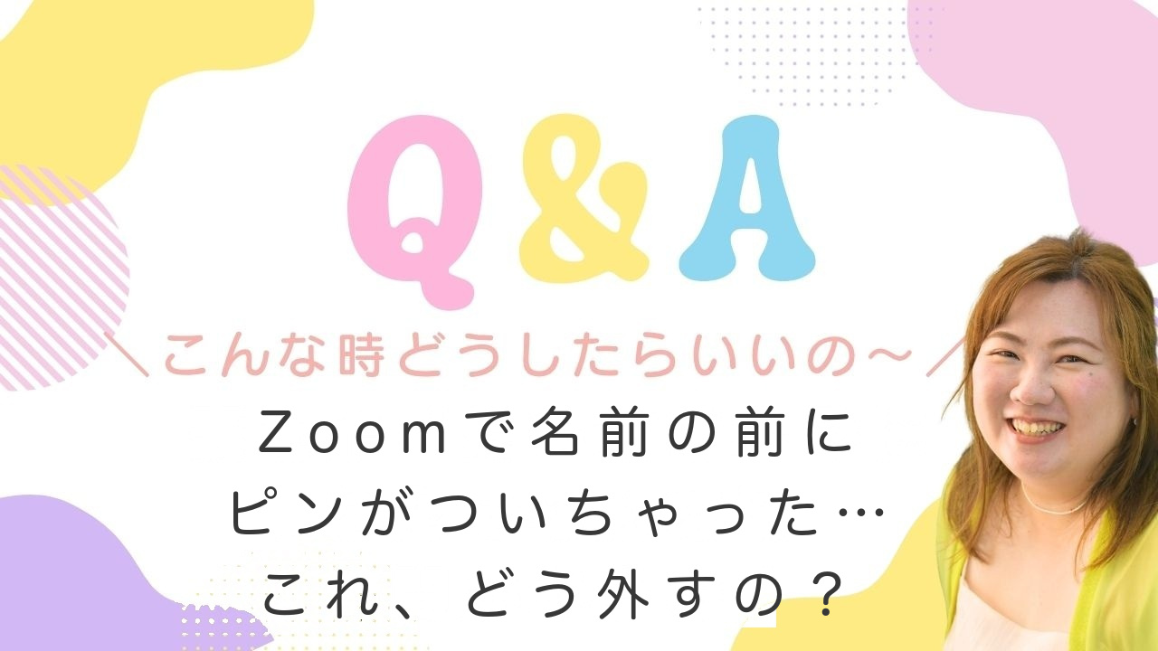Q&A こんな時どうしたらいいの〜 Zoomで名前の前にピンがついちゃった…これ、どう外すの？