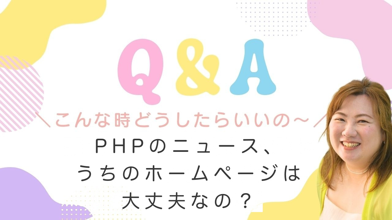 Q&A こんな時どうしたらいいの〜 PHPのニュース、うちのホームページは大丈夫なの？